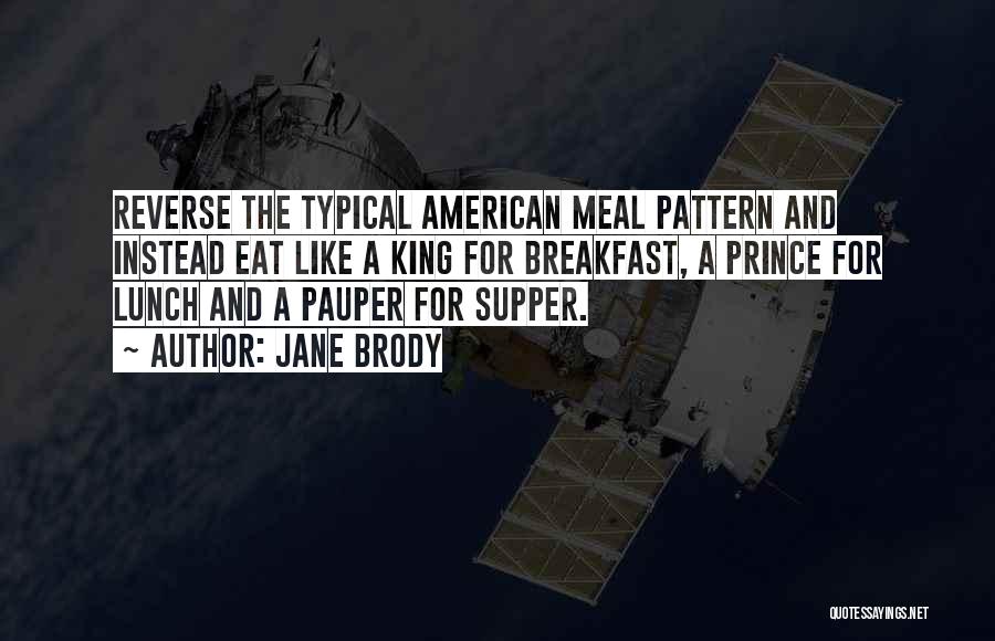 Jane Brody Quotes: Reverse The Typical American Meal Pattern And Instead Eat Like A King For Breakfast, A Prince For Lunch And A