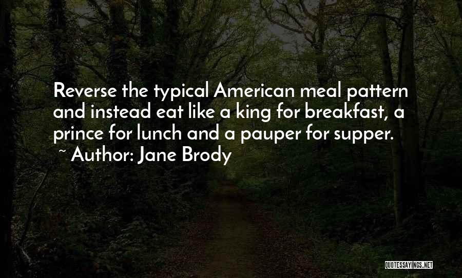 Jane Brody Quotes: Reverse The Typical American Meal Pattern And Instead Eat Like A King For Breakfast, A Prince For Lunch And A