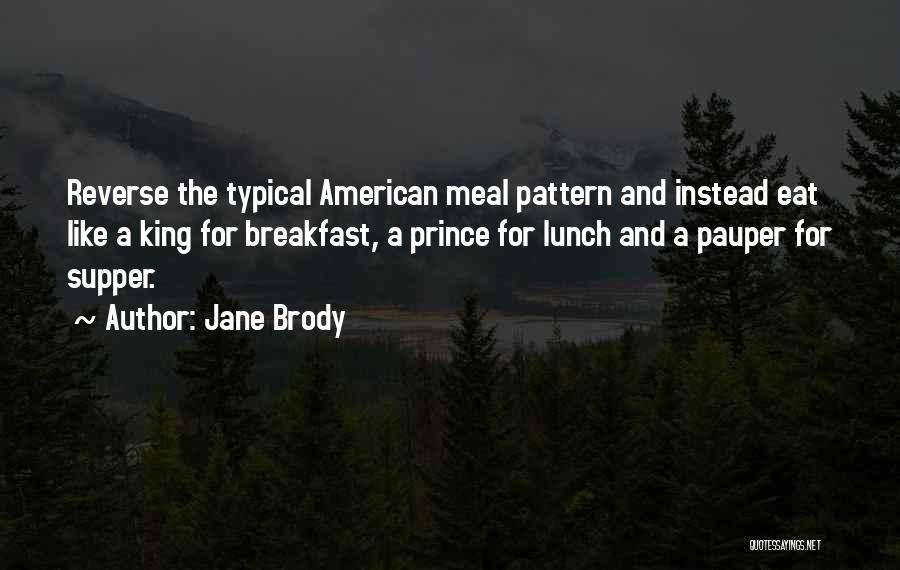 Jane Brody Quotes: Reverse The Typical American Meal Pattern And Instead Eat Like A King For Breakfast, A Prince For Lunch And A