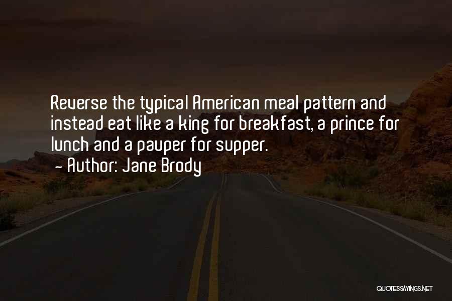 Jane Brody Quotes: Reverse The Typical American Meal Pattern And Instead Eat Like A King For Breakfast, A Prince For Lunch And A