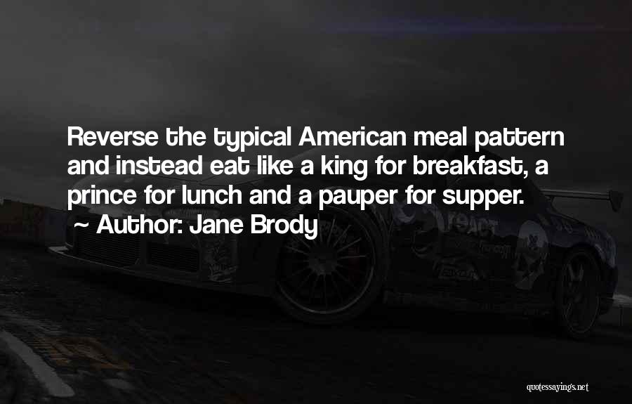 Jane Brody Quotes: Reverse The Typical American Meal Pattern And Instead Eat Like A King For Breakfast, A Prince For Lunch And A