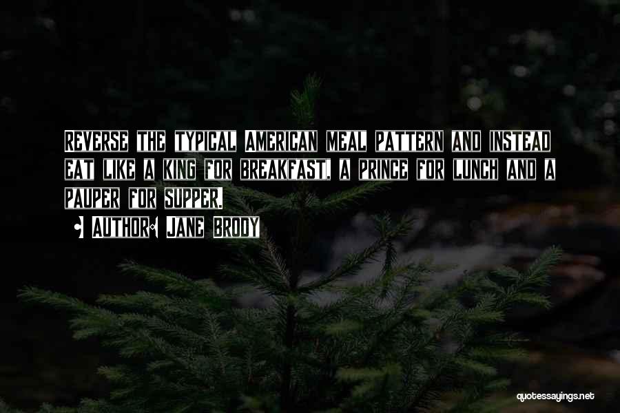 Jane Brody Quotes: Reverse The Typical American Meal Pattern And Instead Eat Like A King For Breakfast, A Prince For Lunch And A