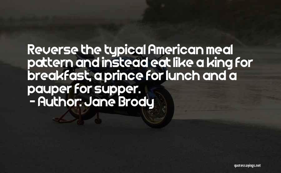 Jane Brody Quotes: Reverse The Typical American Meal Pattern And Instead Eat Like A King For Breakfast, A Prince For Lunch And A