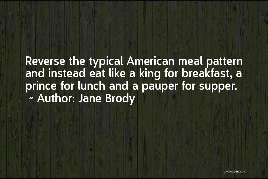 Jane Brody Quotes: Reverse The Typical American Meal Pattern And Instead Eat Like A King For Breakfast, A Prince For Lunch And A