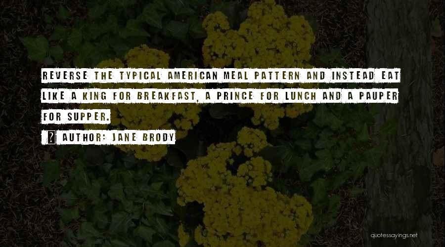 Jane Brody Quotes: Reverse The Typical American Meal Pattern And Instead Eat Like A King For Breakfast, A Prince For Lunch And A