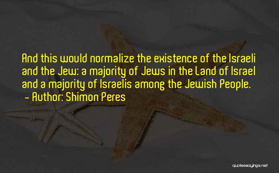 Shimon Peres Quotes: And This Would Normalize The Existence Of The Israeli And The Jew: A Majority Of Jews In The Land Of