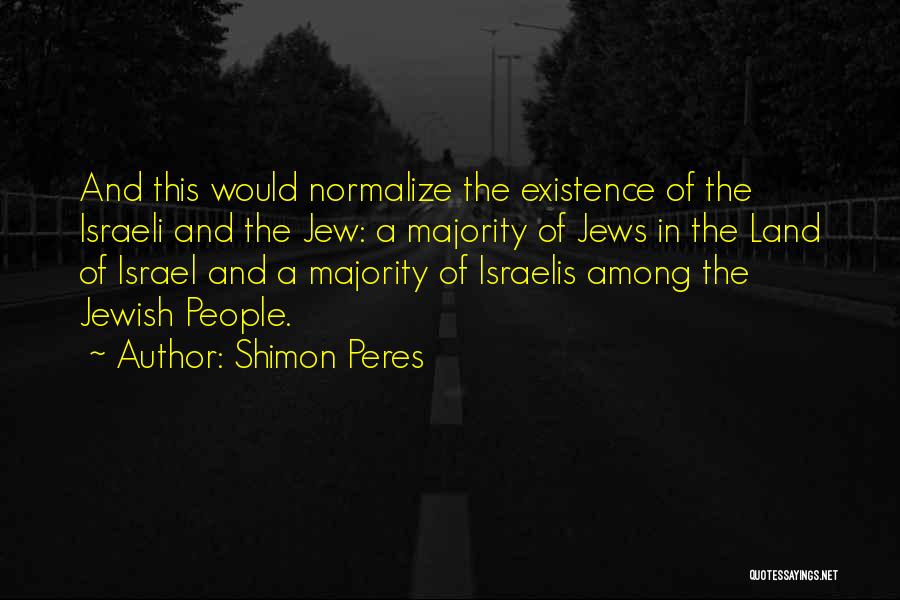 Shimon Peres Quotes: And This Would Normalize The Existence Of The Israeli And The Jew: A Majority Of Jews In The Land Of