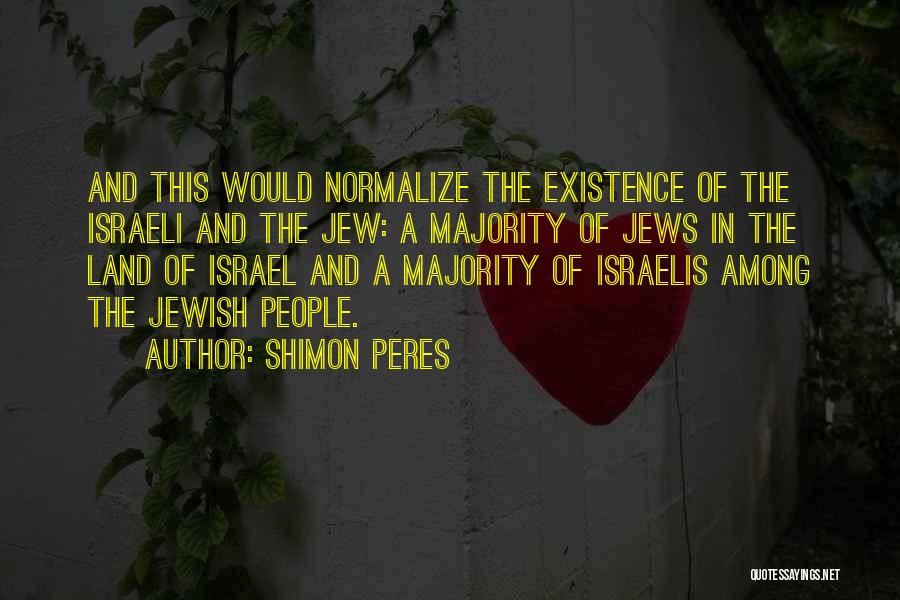 Shimon Peres Quotes: And This Would Normalize The Existence Of The Israeli And The Jew: A Majority Of Jews In The Land Of