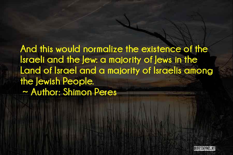 Shimon Peres Quotes: And This Would Normalize The Existence Of The Israeli And The Jew: A Majority Of Jews In The Land Of