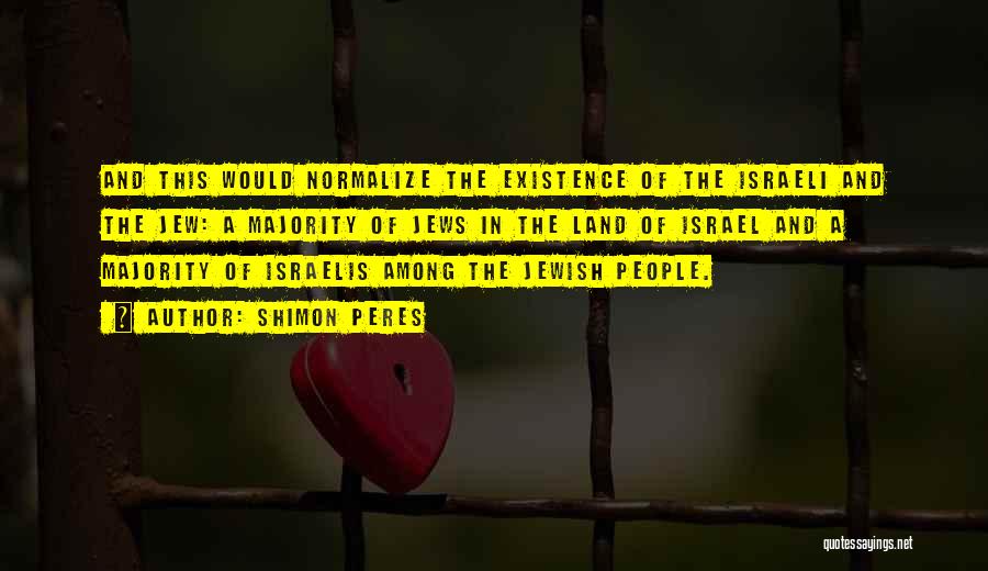 Shimon Peres Quotes: And This Would Normalize The Existence Of The Israeli And The Jew: A Majority Of Jews In The Land Of