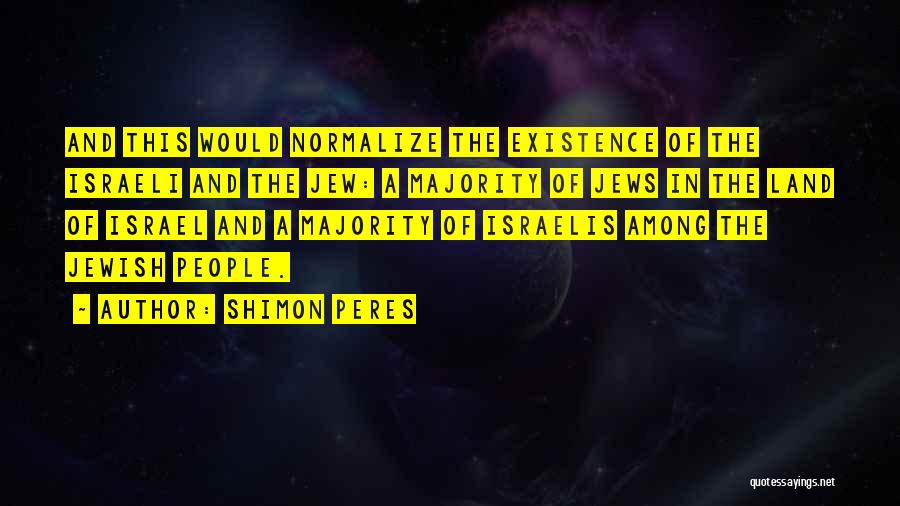 Shimon Peres Quotes: And This Would Normalize The Existence Of The Israeli And The Jew: A Majority Of Jews In The Land Of