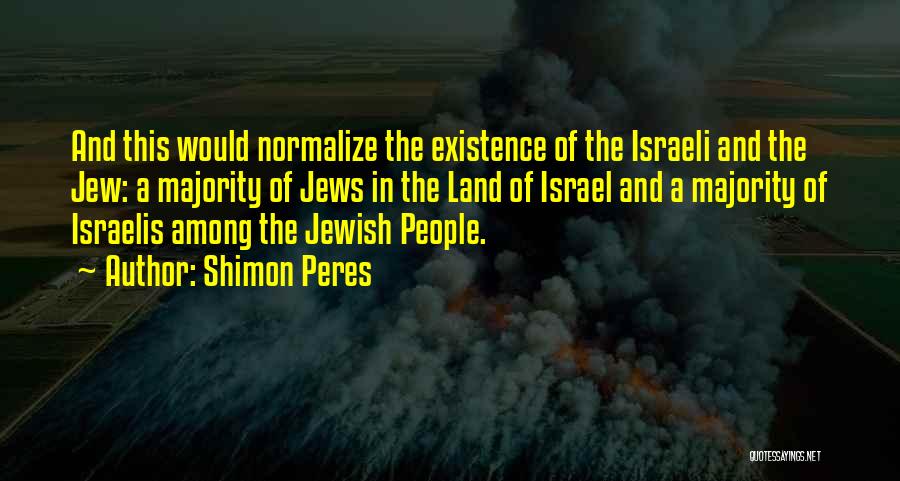 Shimon Peres Quotes: And This Would Normalize The Existence Of The Israeli And The Jew: A Majority Of Jews In The Land Of