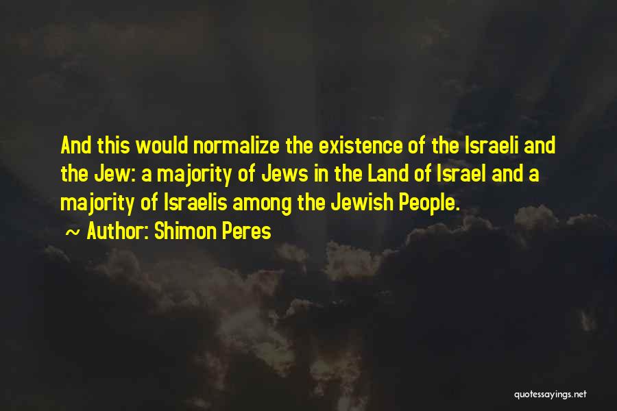 Shimon Peres Quotes: And This Would Normalize The Existence Of The Israeli And The Jew: A Majority Of Jews In The Land Of