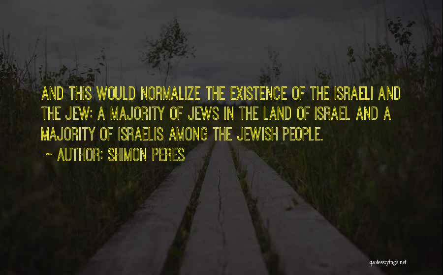 Shimon Peres Quotes: And This Would Normalize The Existence Of The Israeli And The Jew: A Majority Of Jews In The Land Of