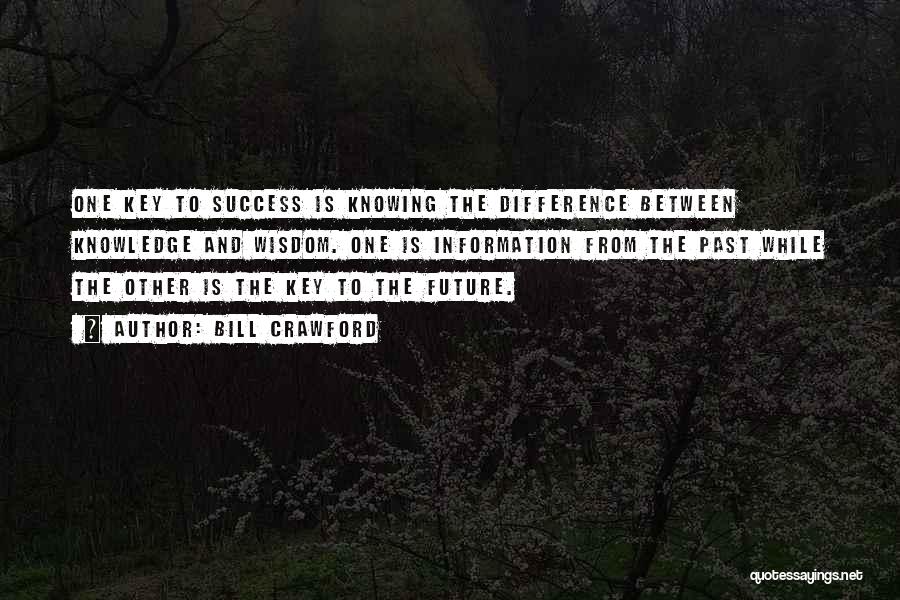 Bill Crawford Quotes: One Key To Success Is Knowing The Difference Between Knowledge And Wisdom. One Is Information From The Past While The