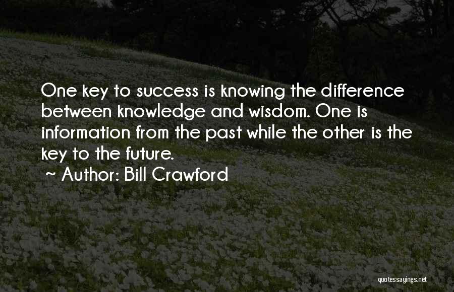 Bill Crawford Quotes: One Key To Success Is Knowing The Difference Between Knowledge And Wisdom. One Is Information From The Past While The