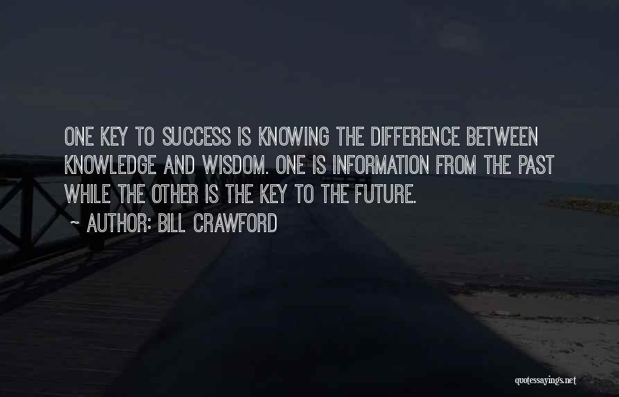 Bill Crawford Quotes: One Key To Success Is Knowing The Difference Between Knowledge And Wisdom. One Is Information From The Past While The