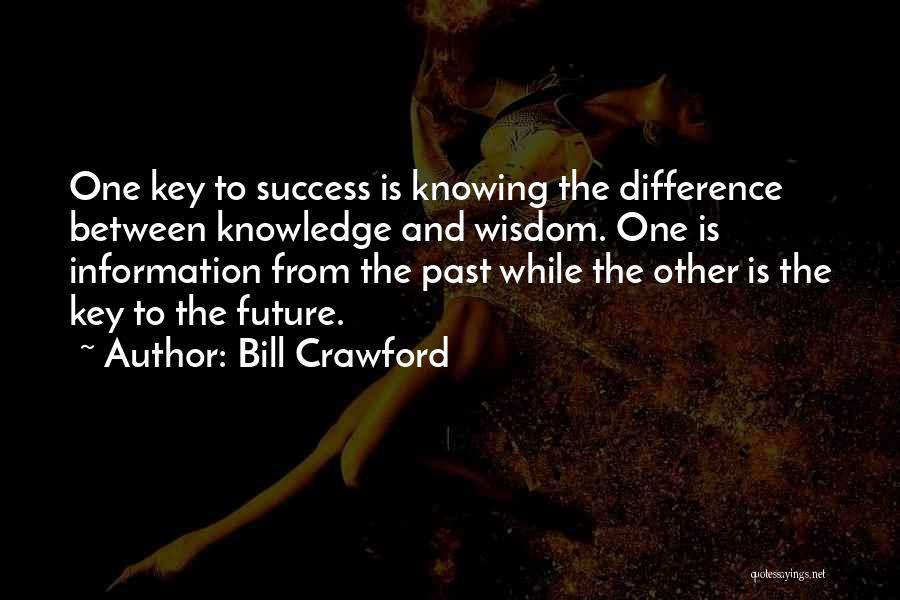 Bill Crawford Quotes: One Key To Success Is Knowing The Difference Between Knowledge And Wisdom. One Is Information From The Past While The