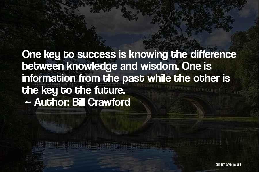 Bill Crawford Quotes: One Key To Success Is Knowing The Difference Between Knowledge And Wisdom. One Is Information From The Past While The