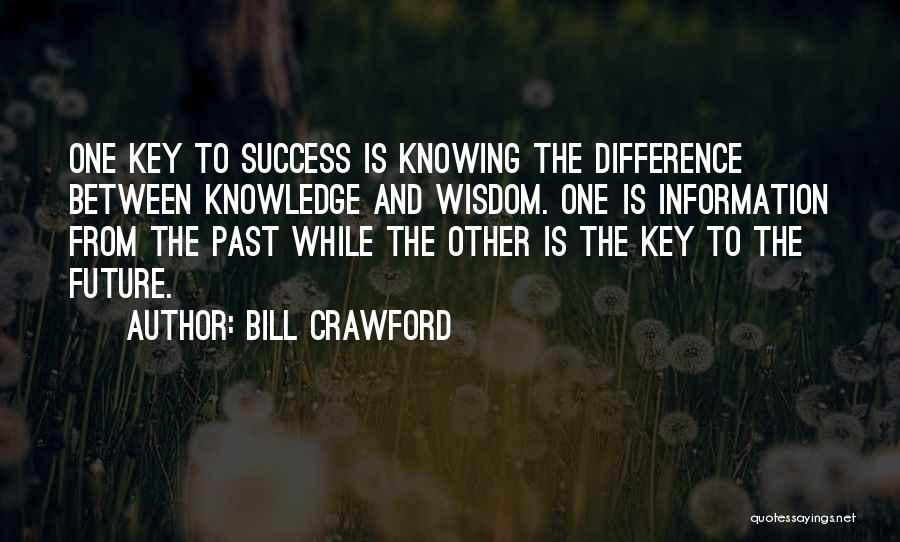 Bill Crawford Quotes: One Key To Success Is Knowing The Difference Between Knowledge And Wisdom. One Is Information From The Past While The