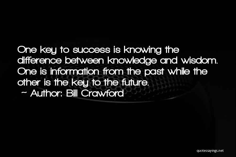 Bill Crawford Quotes: One Key To Success Is Knowing The Difference Between Knowledge And Wisdom. One Is Information From The Past While The