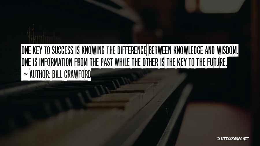 Bill Crawford Quotes: One Key To Success Is Knowing The Difference Between Knowledge And Wisdom. One Is Information From The Past While The