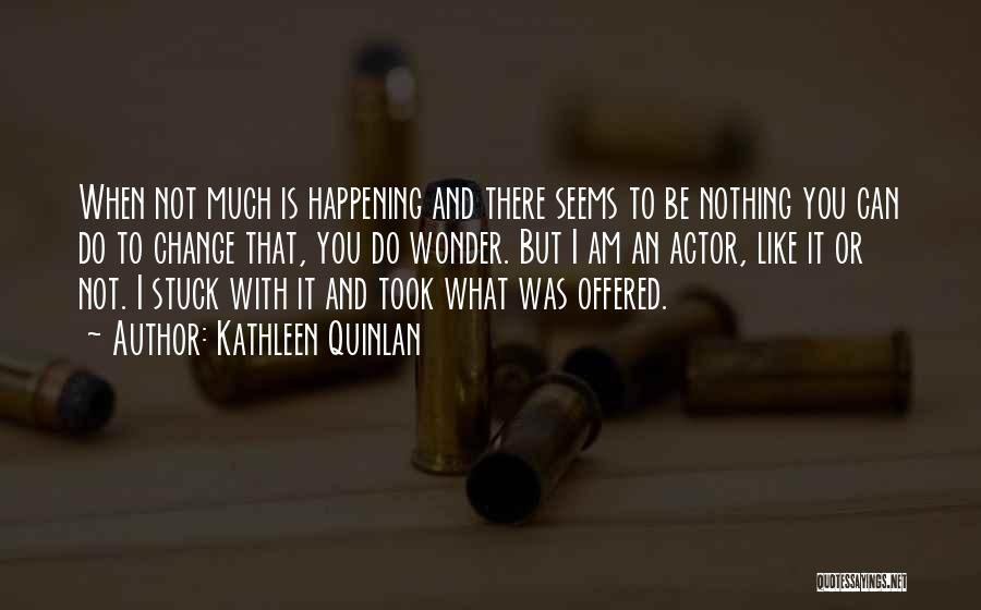 Kathleen Quinlan Quotes: When Not Much Is Happening And There Seems To Be Nothing You Can Do To Change That, You Do Wonder.