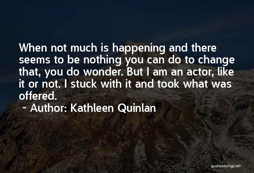 Kathleen Quinlan Quotes: When Not Much Is Happening And There Seems To Be Nothing You Can Do To Change That, You Do Wonder.