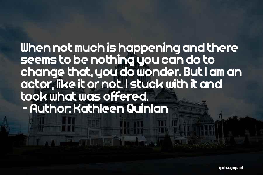 Kathleen Quinlan Quotes: When Not Much Is Happening And There Seems To Be Nothing You Can Do To Change That, You Do Wonder.