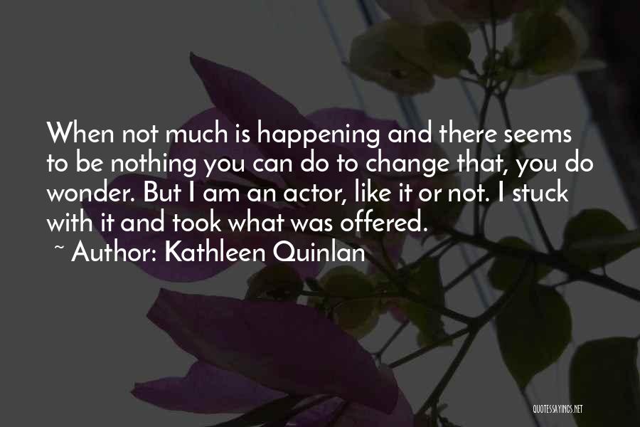 Kathleen Quinlan Quotes: When Not Much Is Happening And There Seems To Be Nothing You Can Do To Change That, You Do Wonder.