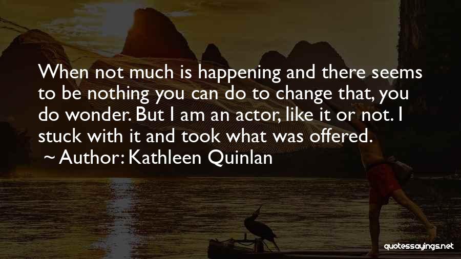 Kathleen Quinlan Quotes: When Not Much Is Happening And There Seems To Be Nothing You Can Do To Change That, You Do Wonder.