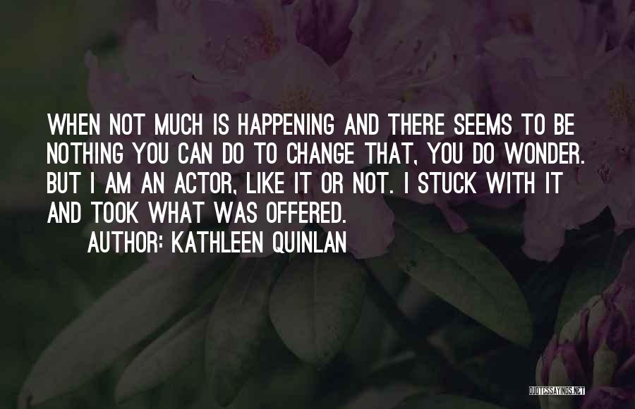 Kathleen Quinlan Quotes: When Not Much Is Happening And There Seems To Be Nothing You Can Do To Change That, You Do Wonder.