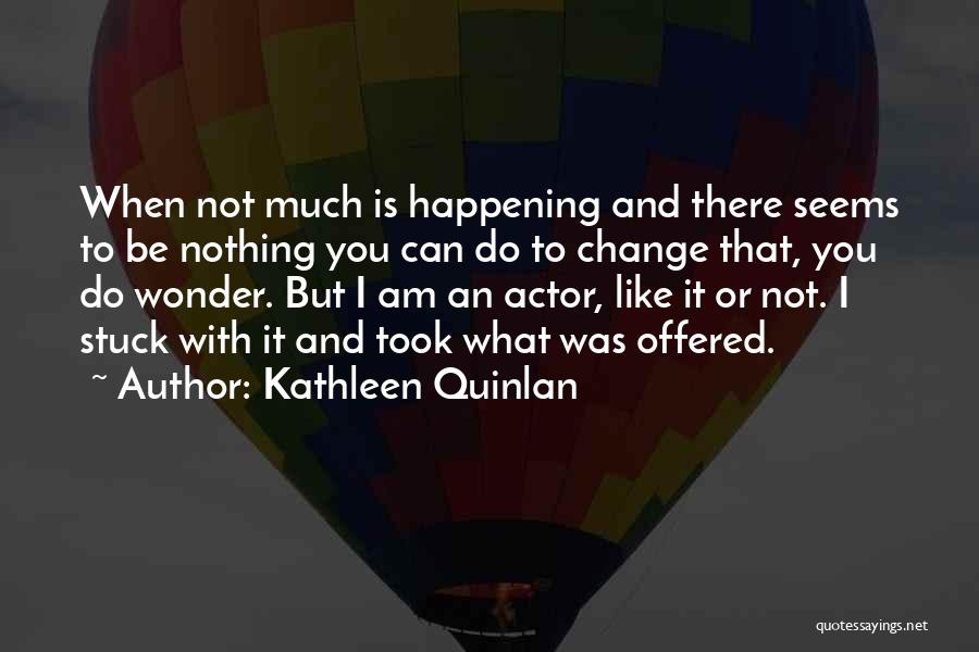 Kathleen Quinlan Quotes: When Not Much Is Happening And There Seems To Be Nothing You Can Do To Change That, You Do Wonder.