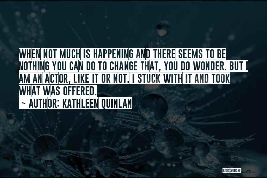 Kathleen Quinlan Quotes: When Not Much Is Happening And There Seems To Be Nothing You Can Do To Change That, You Do Wonder.