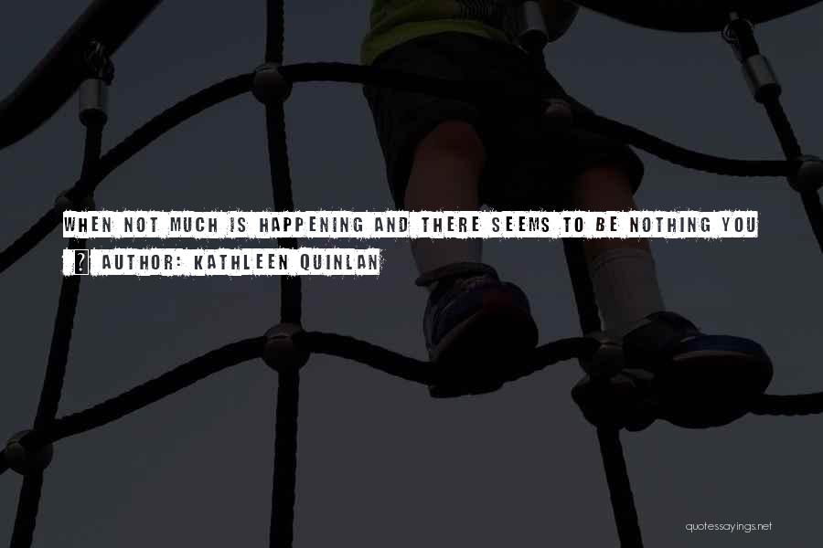 Kathleen Quinlan Quotes: When Not Much Is Happening And There Seems To Be Nothing You Can Do To Change That, You Do Wonder.