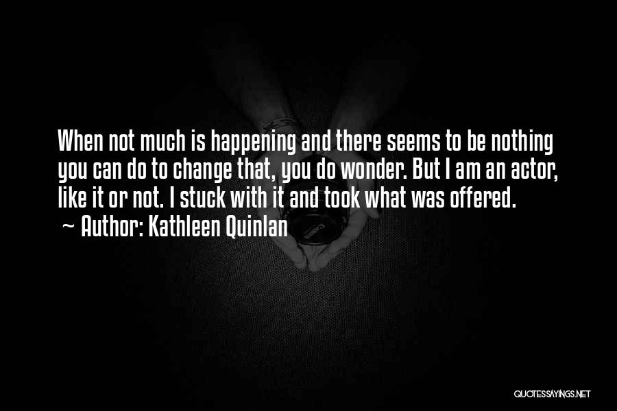 Kathleen Quinlan Quotes: When Not Much Is Happening And There Seems To Be Nothing You Can Do To Change That, You Do Wonder.