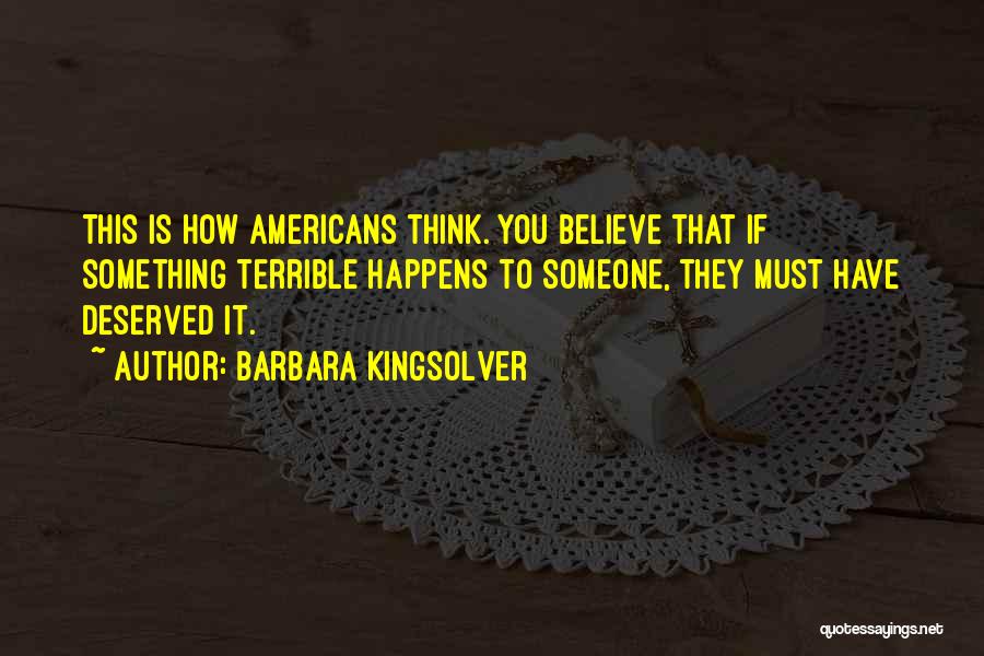 Barbara Kingsolver Quotes: This Is How Americans Think. You Believe That If Something Terrible Happens To Someone, They Must Have Deserved It.