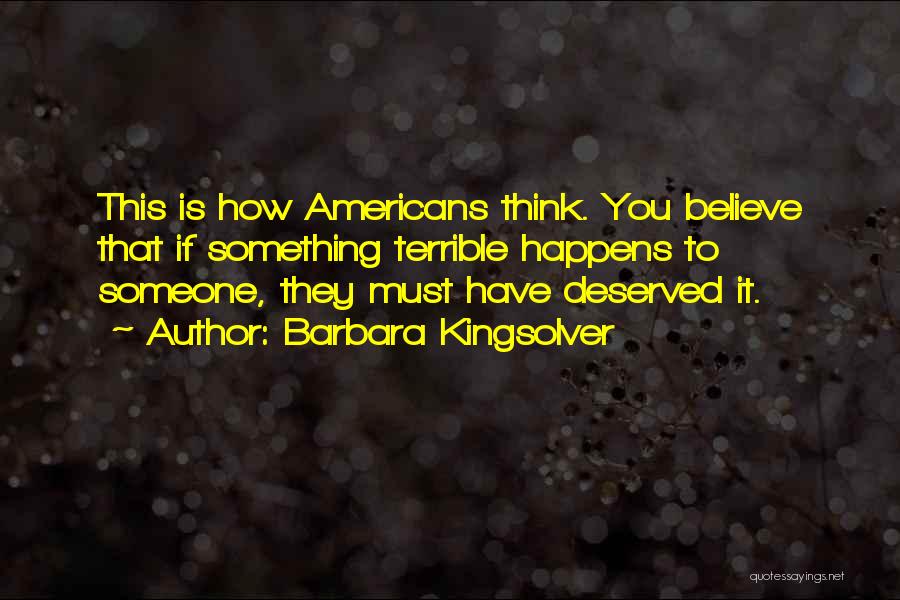 Barbara Kingsolver Quotes: This Is How Americans Think. You Believe That If Something Terrible Happens To Someone, They Must Have Deserved It.
