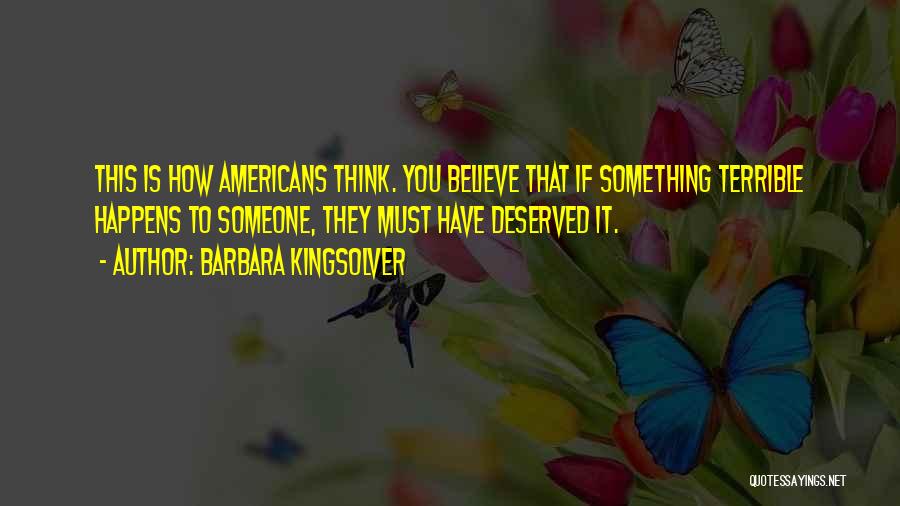 Barbara Kingsolver Quotes: This Is How Americans Think. You Believe That If Something Terrible Happens To Someone, They Must Have Deserved It.