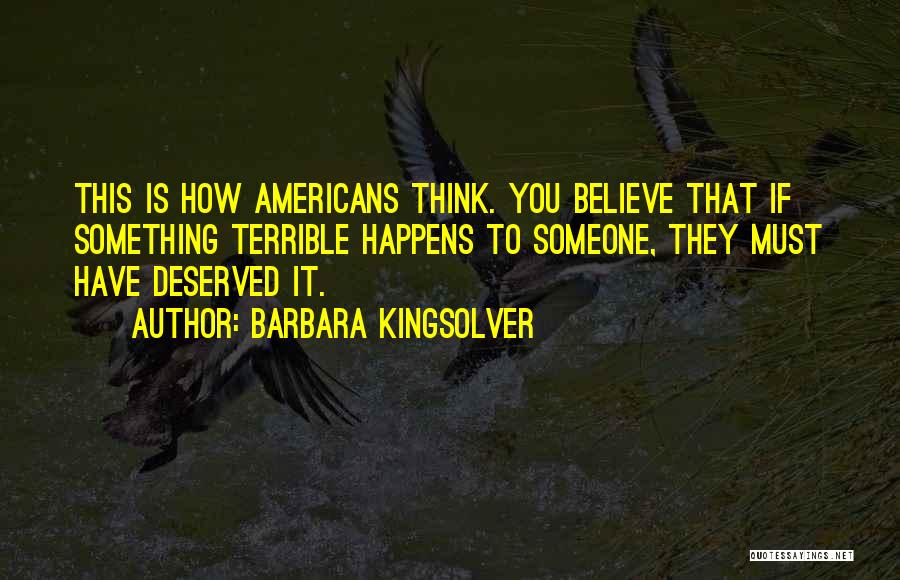 Barbara Kingsolver Quotes: This Is How Americans Think. You Believe That If Something Terrible Happens To Someone, They Must Have Deserved It.
