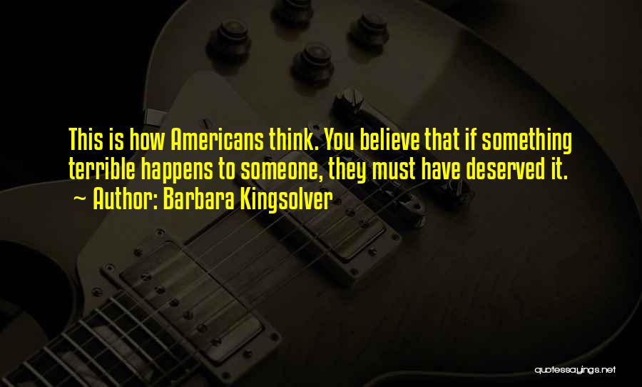Barbara Kingsolver Quotes: This Is How Americans Think. You Believe That If Something Terrible Happens To Someone, They Must Have Deserved It.