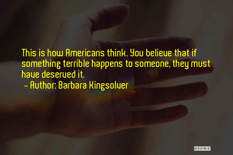 Barbara Kingsolver Quotes: This Is How Americans Think. You Believe That If Something Terrible Happens To Someone, They Must Have Deserved It.