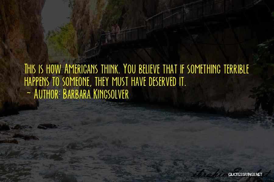 Barbara Kingsolver Quotes: This Is How Americans Think. You Believe That If Something Terrible Happens To Someone, They Must Have Deserved It.
