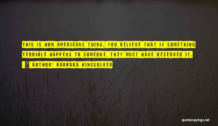 Barbara Kingsolver Quotes: This Is How Americans Think. You Believe That If Something Terrible Happens To Someone, They Must Have Deserved It.