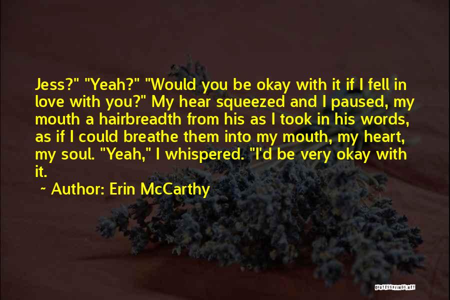 Erin McCarthy Quotes: Jess? Yeah? Would You Be Okay With It If I Fell In Love With You? My Hear Squeezed And I