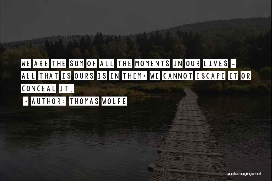 Thomas Wolfe Quotes: We Are The Sum Of All The Moments In Our Lives - All That Is Ours Is In Them: We