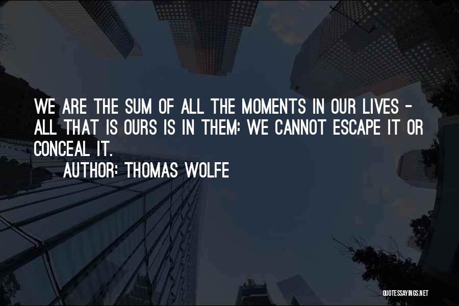 Thomas Wolfe Quotes: We Are The Sum Of All The Moments In Our Lives - All That Is Ours Is In Them: We