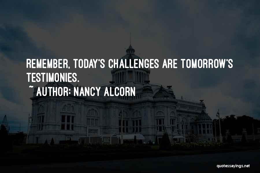 Nancy Alcorn Quotes: Remember, Today's Challenges Are Tomorrow's Testimonies.