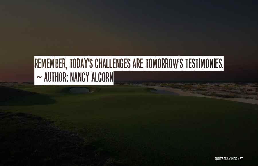 Nancy Alcorn Quotes: Remember, Today's Challenges Are Tomorrow's Testimonies.