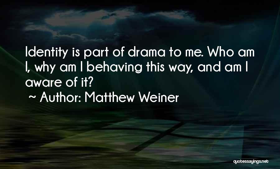 Matthew Weiner Quotes: Identity Is Part Of Drama To Me. Who Am I, Why Am I Behaving This Way, And Am I Aware